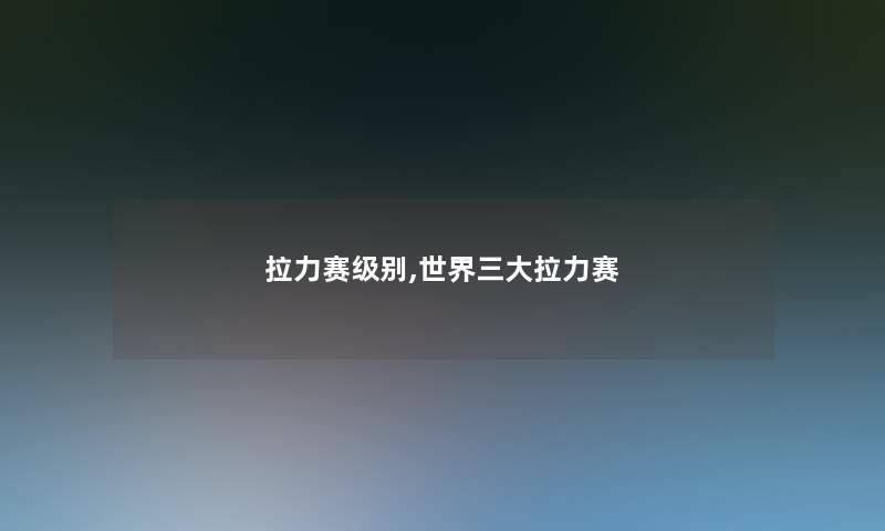 拉力赛级别,世界三大拉力赛 拉力赛级别,世界三大拉力赛