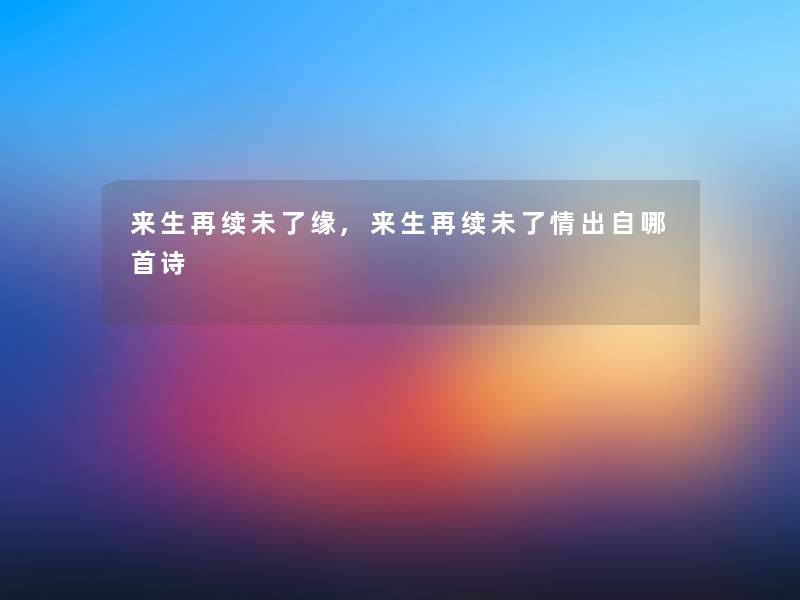 来生再续未了缘,来生再续未了情出自哪首诗 来生再续未了缘,来生再续未了情出自哪首诗