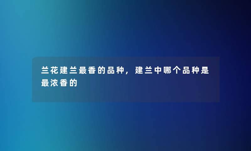 兰花建兰香的品种,建兰中哪个品种是浓香的 兰花建兰香的品种,建兰中哪个品种是浓香的
