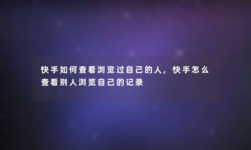 快手如何查看浏览过自己的人,快手怎么查看别人浏览自己的记录 快手如何查看浏览过自己的人,快手怎么查看别人浏览自己的记录