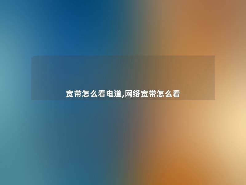 宽带怎么看电道,网络宽带怎么看 宽带怎么看电道,网络宽带怎么看