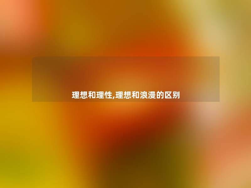 理想和理性,理想和浪漫的区别 理想和理性,理想和浪漫的区别