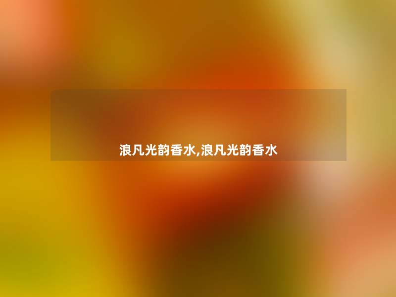 浪凡光韵香水,浪凡光韵香水 浪凡光韵香水,浪凡光韵香水