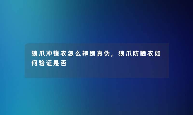 狼爪冲锋衣怎么辨别真伪,狼爪防晒衣如何验证是否 狼爪冲锋衣怎么辨别真伪,狼爪防晒衣如何验证是否