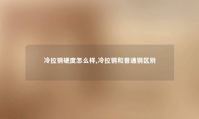 冷拉钢硬度怎么样,冷拉钢和普通钢区别 冷拉钢硬度怎么样,冷拉钢和普通钢区别