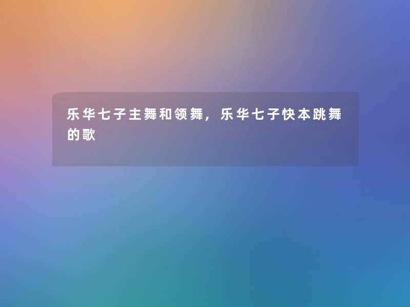 乐华七子主舞和领舞,乐华七子快本跳舞的歌 乐华七子主舞和领舞,乐华七子快本跳舞的歌