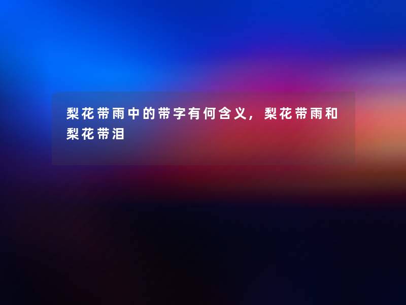 梨花带雨中的带字有何含义,梨花带雨和梨花带泪 梨花带雨中的带字有何含义,梨花带雨和梨花带泪