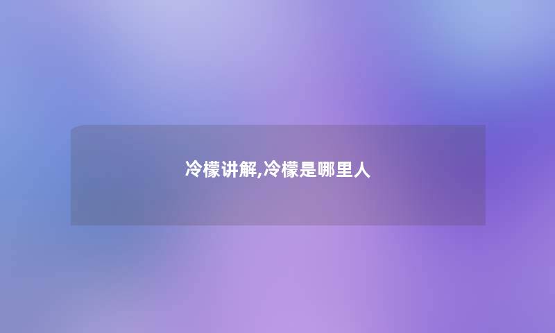 冷檬讲解,冷檬是哪里人 冷檬讲解,冷檬是哪里人