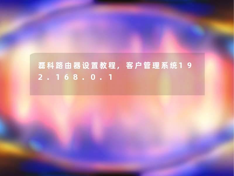 磊科路由器设置教程,客户管理系统192.168.0.1 磊科路由器设置教程,客户管理系统192.168.0.1