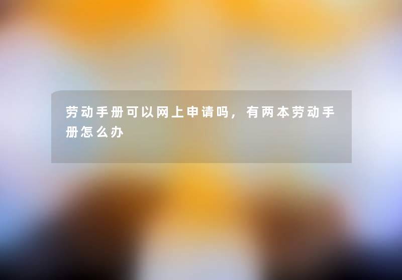 劳动手册可以网上申请吗,有两本劳动手册怎么办 劳动手册可以网上申请吗,有两本劳动手册怎么办