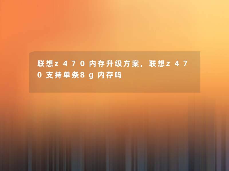 联想z470内存升级方案,联想z470支持单条8g内存吗 联想z470内存升级方案,联想z470支持单条8g内存吗
