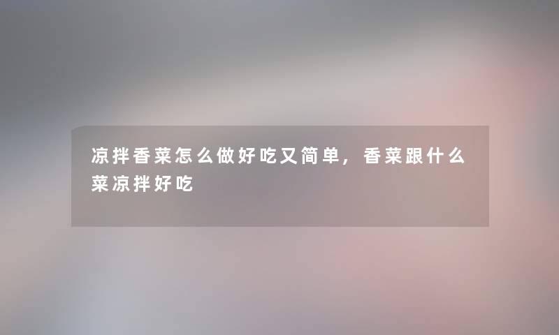 凉拌香菜怎么做好吃又简单,香菜跟什么菜凉拌好吃 凉拌香菜怎么做好吃又简单,香菜跟什么菜凉拌好吃
