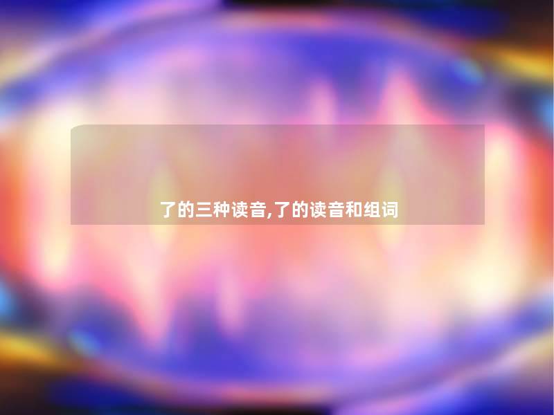 了的三种读音,了的读音和组词 了的三种读音,了的读音和组词