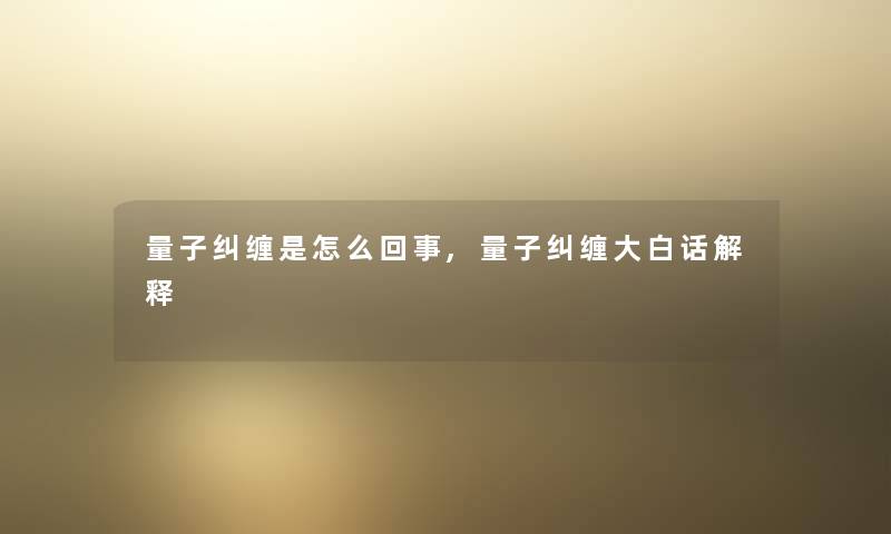 量子纠缠是怎么回事,量子纠缠大白话解释 量子纠缠是怎么回事,量子纠缠大白话解释