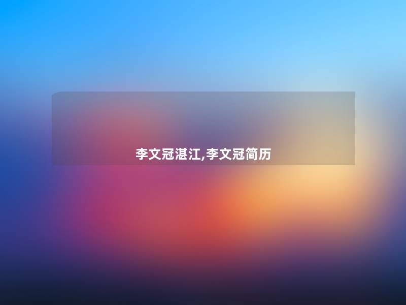 李文冠湛江,李文冠简历 李文冠湛江,李文冠简历