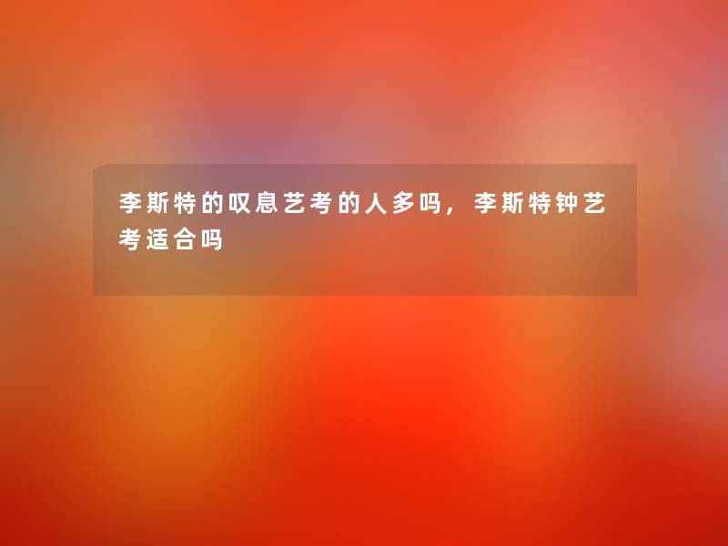 李斯特的叹息艺考的人多吗,李斯特钟艺考适合吗 李斯特的叹息艺考的人多吗,李斯特钟艺考适合吗