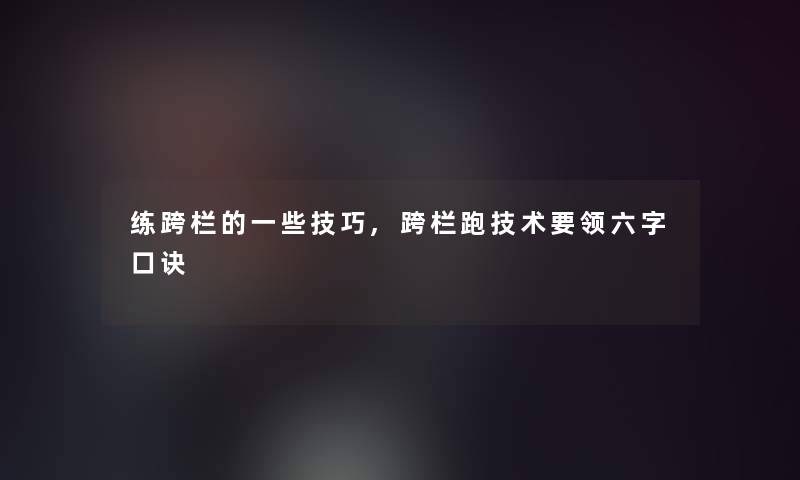 练跨栏的一些技巧,跨栏跑技术要领六字口诀 练跨栏的一些技巧,跨栏跑技术要领六字口诀