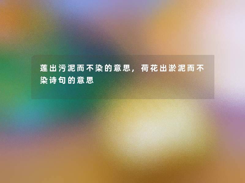 莲出污泥而不染的意思,荷花出淤泥而不染诗句的意思 莲出污泥而不染的意思,荷花出淤泥而不染诗句的意思
