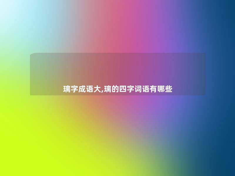 璃字成语大,璃的四字词语有哪些 璃字成语大,璃的四字词语有哪些