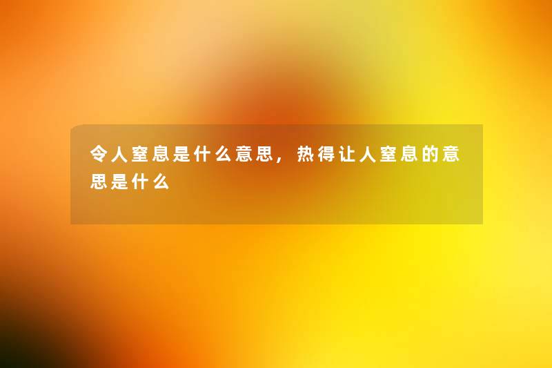 令人窒息是什么意思,热得让人窒息的意思是什么 令人窒息是什么意思,热得让人窒息的意思是什么