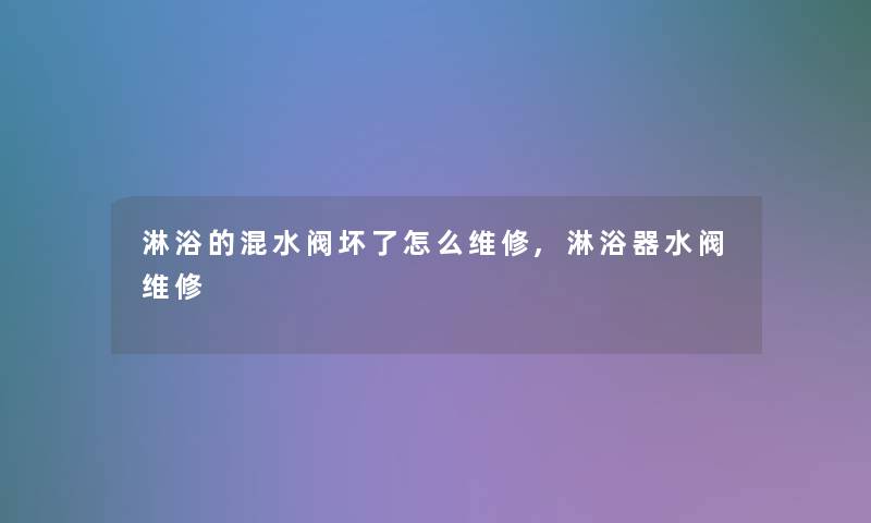 淋浴的混水阀坏了怎么维修,淋浴器水阀维修 淋浴的混水阀坏了怎么维修,淋浴器水阀维修