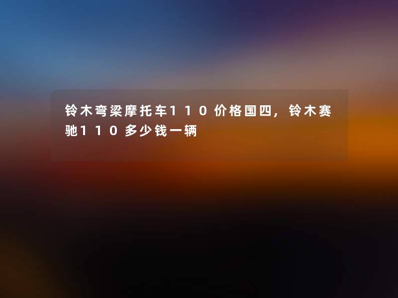 铃木弯梁摩托车110价格国四,铃木赛驰110多少钱一辆 铃木弯梁摩托车110价格国四,铃木赛驰110多少钱一辆