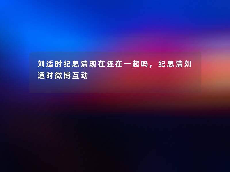刘适时纪思清还在一起吗,纪思清刘适时微博互动 刘适时纪思清还在一起吗,纪思清刘适时微博互动