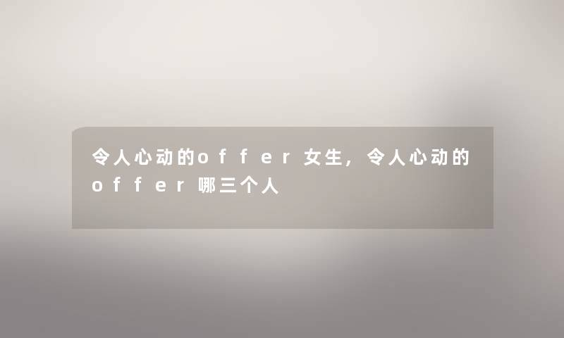令人心动的offer女生,令人心动的offer哪三个人 令人心动的offer女生,令人心动的offer哪三个人