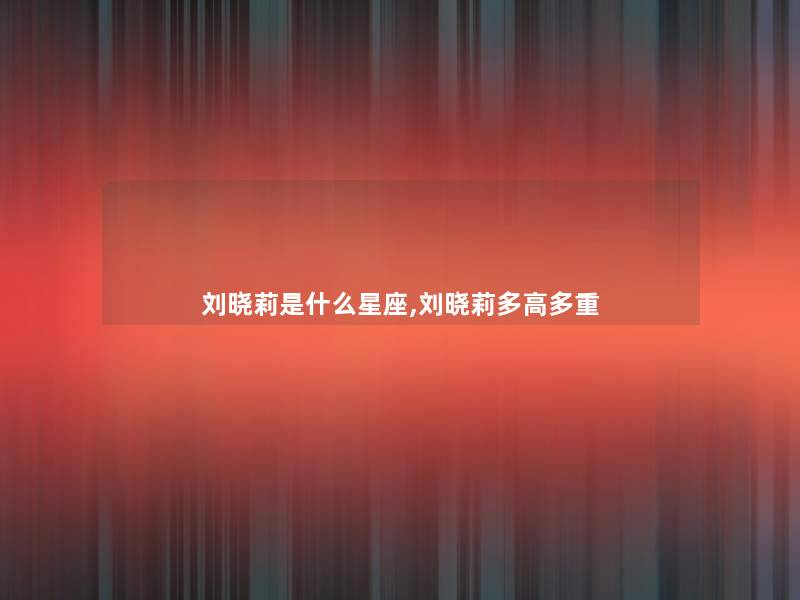 刘晓莉是什么星座,刘晓莉多高多重 刘晓莉是什么星座,刘晓莉多高多重