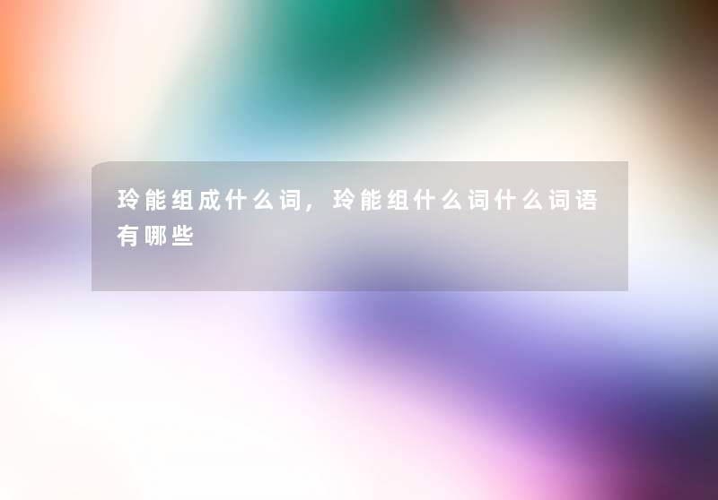玲能组成什么词,玲能组什么词什么词语有哪些 玲能组成什么词,玲能组什么词什么词语有哪些