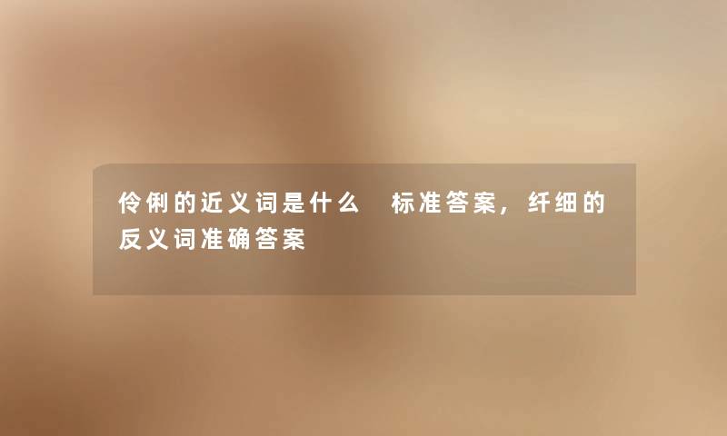 伶俐的近义词是什么 标准答案,纤细的反义词准确答案 伶俐的近义词是什么 标准答案,纤细的反义词准确答案