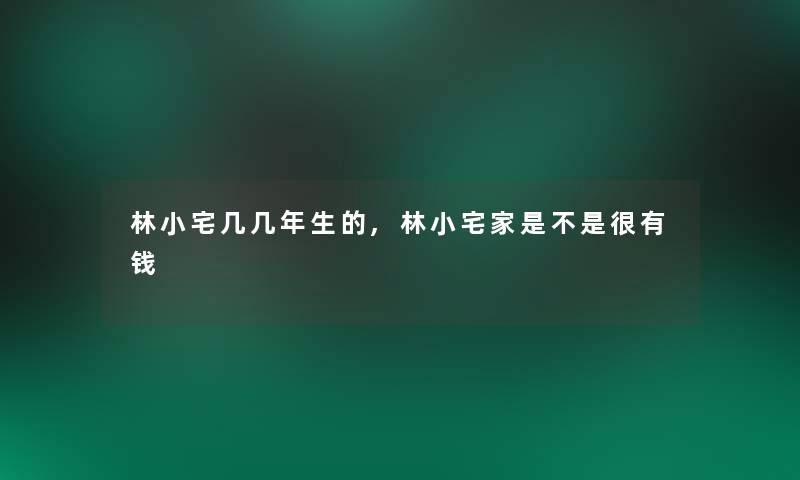 林小宅几几年生的,林小宅家是不是很有钱 林小宅几几年生的,林小宅家是不是很有钱