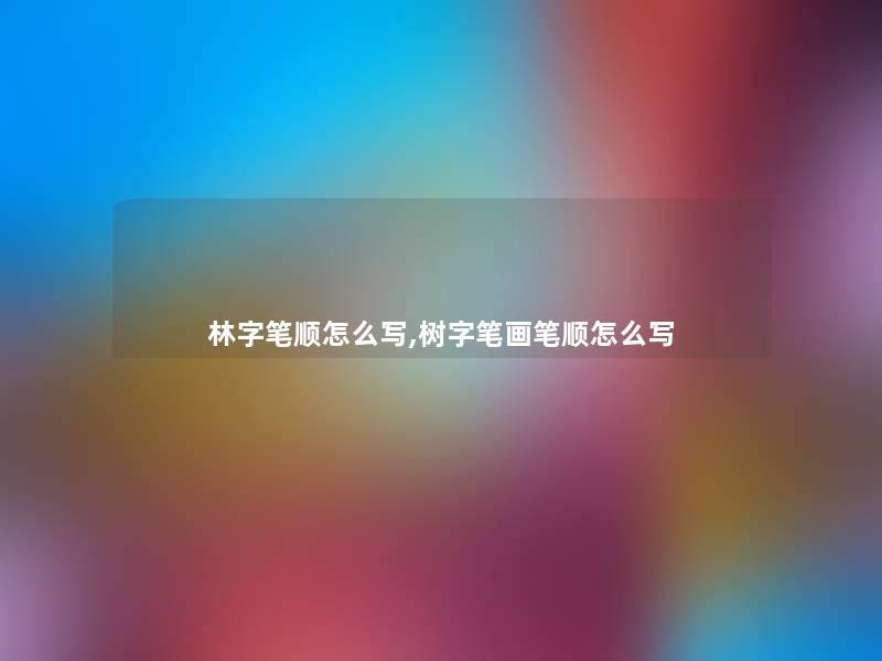 林字笔顺怎么写,树字笔画笔顺怎么写 林字笔顺怎么写,树字笔画笔顺怎么写