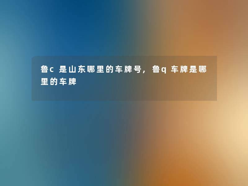 鲁c是山东哪里的车牌号,鲁q车牌是哪里的车牌 鲁c是山东哪里的车牌号,鲁q车牌是哪里的车牌