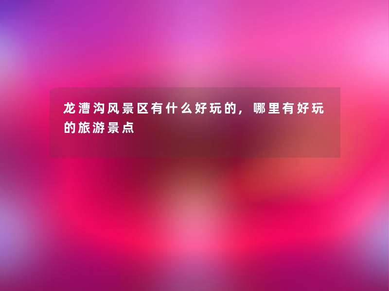 龙漕沟风景区有什么好玩的,哪里有好玩的旅游景点 龙漕沟风景区有什么好玩的,哪里有好玩的旅游景点