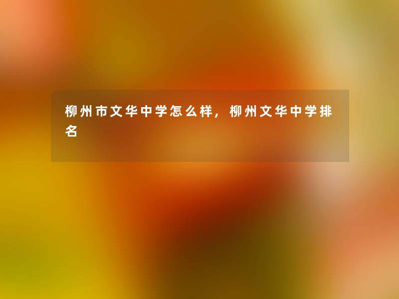 柳州市文华中学怎么样,柳州文华中学推荐 柳州市文华中学怎么样,柳州文华中学推荐