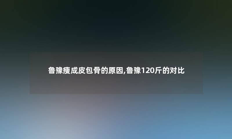 鲁豫瘦成皮包骨的原因,鲁豫120斤的对比 鲁豫瘦成皮包骨的原因,鲁豫120斤的对比