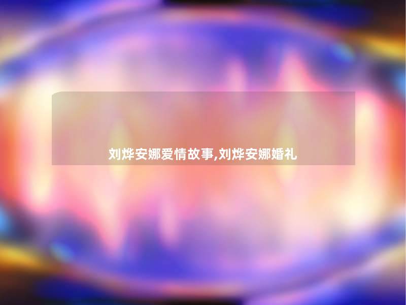 刘烨安娜爱情故事,刘烨安娜婚礼 刘烨安娜爱情故事,刘烨安娜婚礼