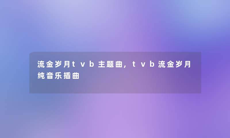 流金岁月tvb主题曲,tvb流金岁月纯音乐插曲 流金岁月tvb主题曲,tvb流金岁月纯音乐插曲