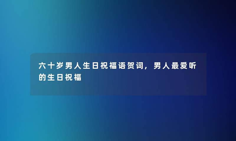 六十岁男人生日祝福语贺词,男人爱听的生日祝福 六十岁男人生日祝福语贺词,男人爱听的生日祝福