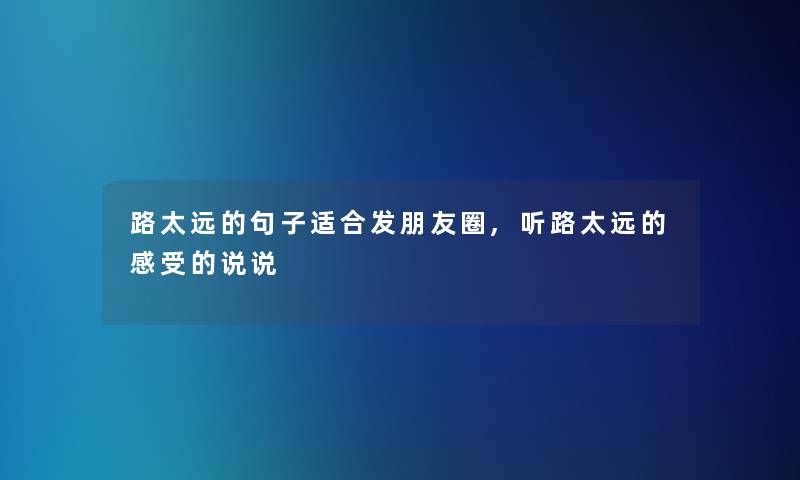 路太远的句子适合发朋友圈,听路太远的感受的说说 路太远的句子适合发朋友圈,听路太远的感受的说说
