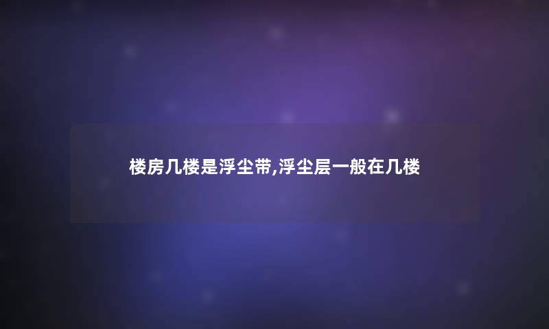 楼房几楼是浮尘带,浮尘层一般在几楼 楼房几楼是浮尘带,浮尘层一般在几楼