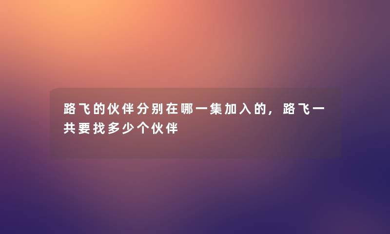 路飞的伙伴分别在哪一集加入的,路飞一共要找多少个伙伴 路飞的伙伴分别在哪一集加入的,路飞一共要找多少个伙伴