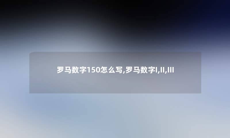 罗马数字150怎么写,罗马数字I,II,III 罗马数字150怎么写,罗马数字I,II,III