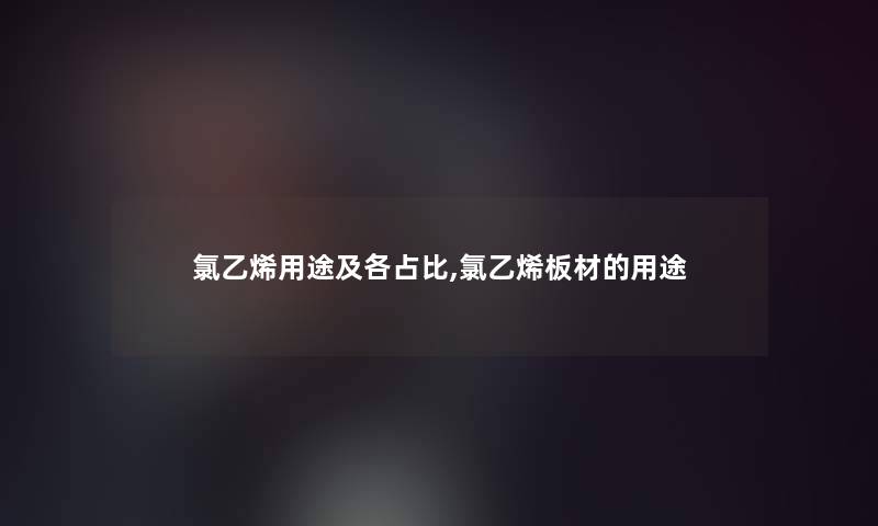 氯乙烯用途及各占比,氯乙烯板材的用途 氯乙烯用途及各占比,氯乙烯板材的用途