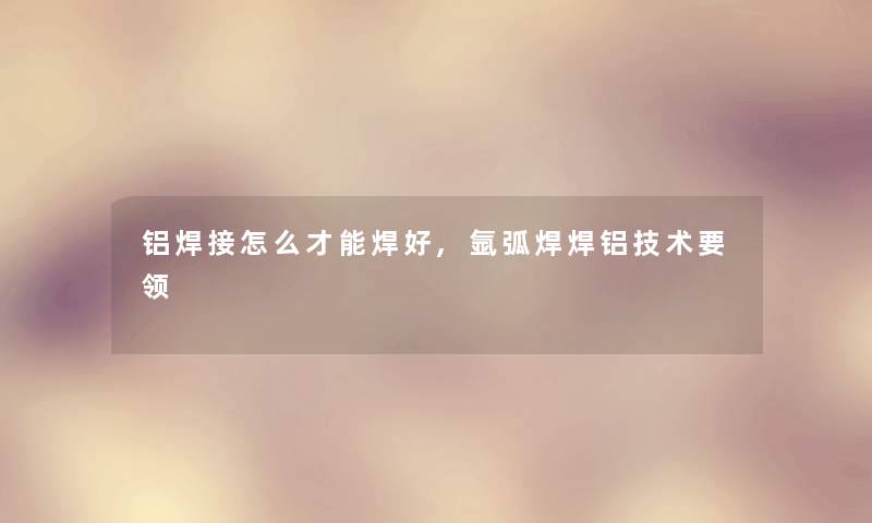 铝焊接怎么才能焊好,氩弧焊焊铝技术要领 铝焊接怎么才能焊好,氩弧焊焊铝技术要领