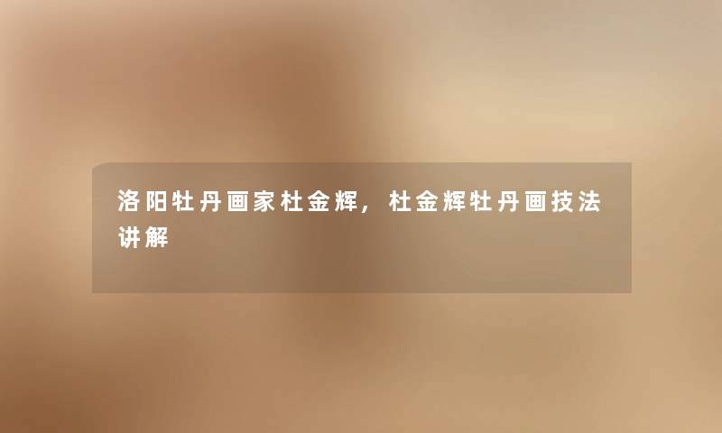 洛阳牡丹画家杜金辉,杜金辉牡丹画技法讲解 洛阳牡丹画家杜金辉,杜金辉牡丹画技法讲解