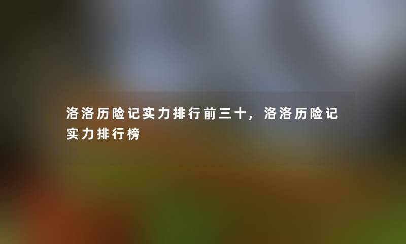 洛洛历险记实力整理前三十,洛洛历险记实力整理榜 洛洛历险记实力整理前三十,洛洛历险记实力整理榜