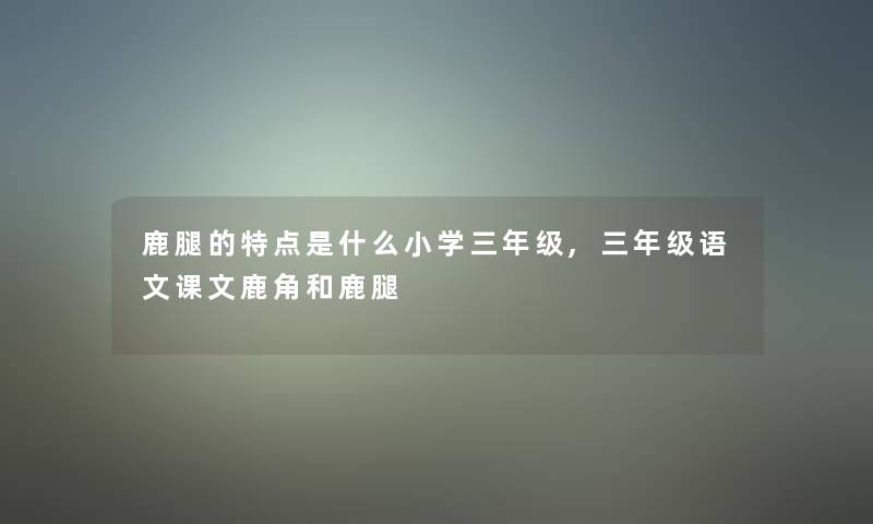 鹿腿的特点是什么小学三年级,三年级语文课文鹿角和鹿腿 鹿腿的特点是什么小学三年级,三年级语文课文鹿角和鹿腿