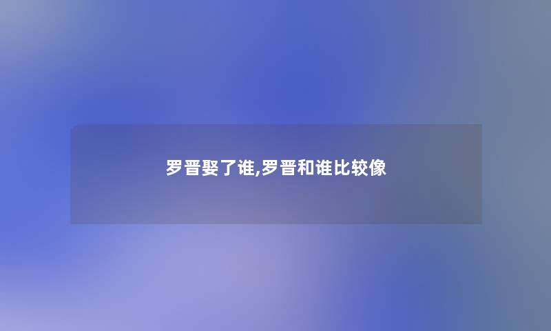 罗晋娶了谁,罗晋和谁比较像 罗晋娶了谁,罗晋和谁比较像